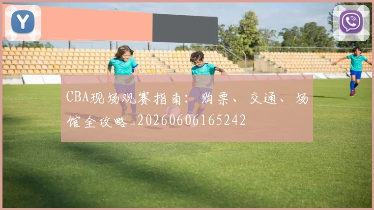 CBA现场观赛指南:购票、交通、场馆全攻略_20260606165242