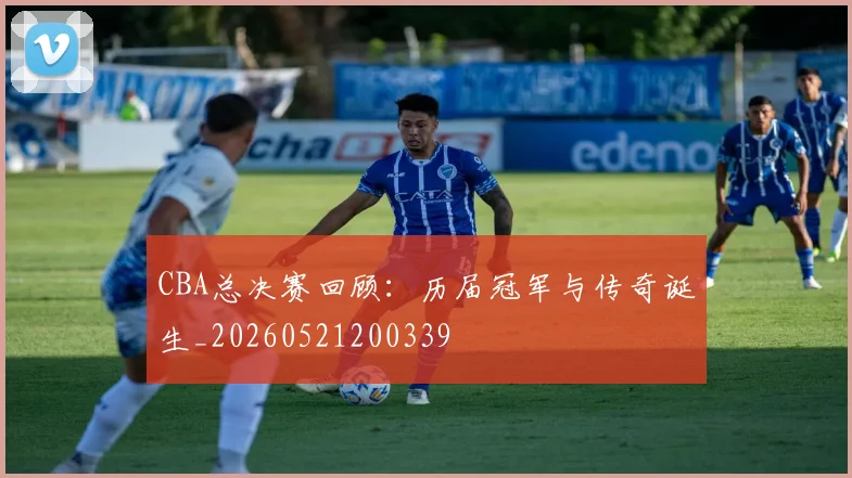 CBA总决赛回顾：历届冠军与传奇诞生_20260521200339