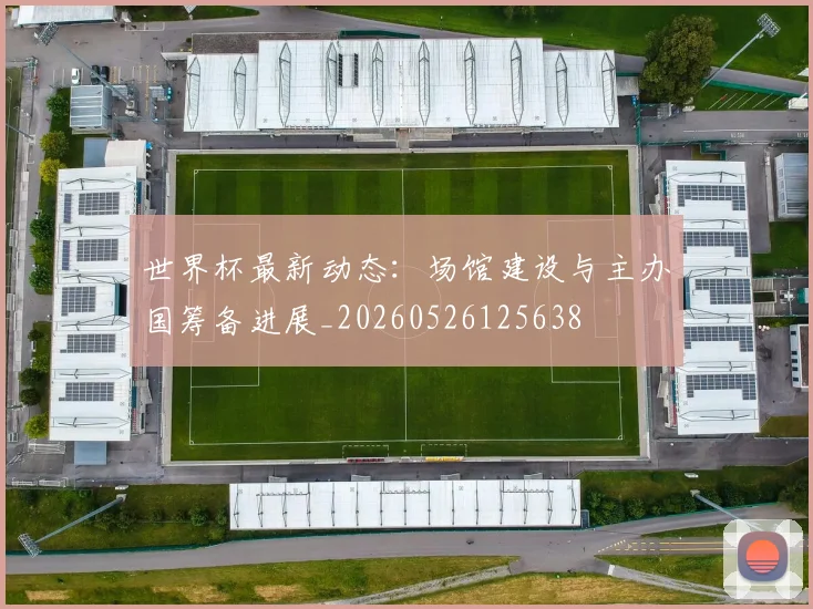 世界杯最新动态:场馆建设与主办国筹备进展_20260526125638
