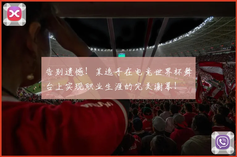告别遗憾！某选手在电竞世界杯舞台上实现职业生涯的完美谢幕！