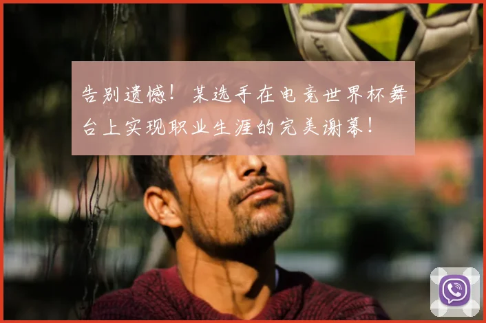 告别遗憾！某选手在电竞世界杯舞台上实现职业生涯的完美谢幕！