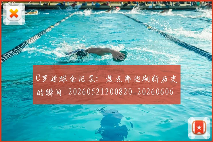 C罗进球全记录：盘点那些刷新历史的瞬间_20260521200820_20260606165502
