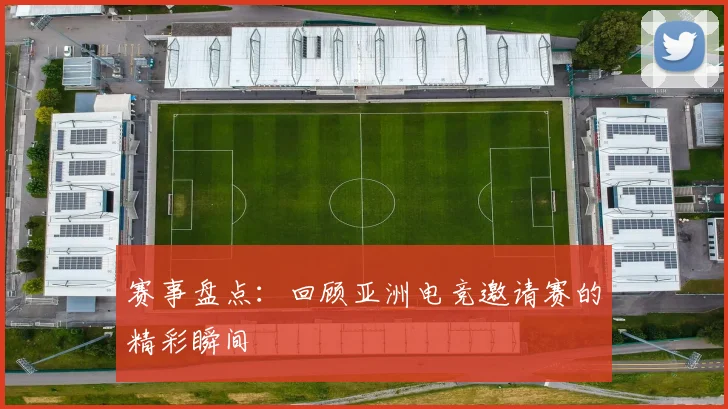 赛事盘点：回顾亚洲电竞邀请赛的精彩瞬间
