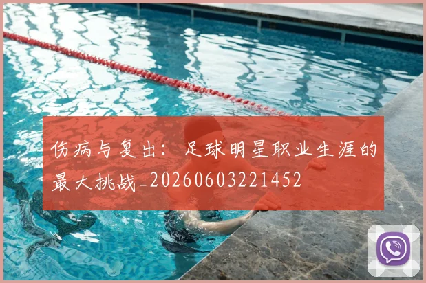 伤病与复出:足球明星职业生涯的最大挑战_20260603221452