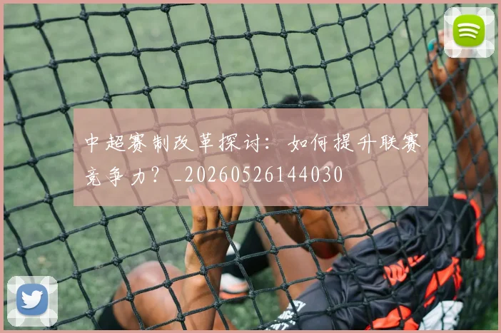 中超赛制改革探讨:如何提升联赛竞争力?_20260526144030