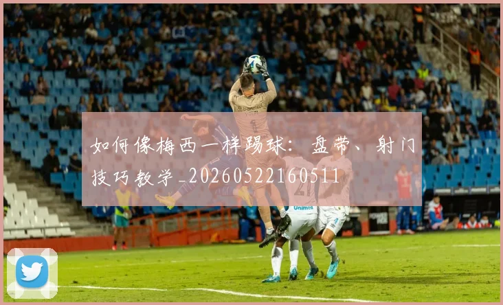 如何像梅西一样踢球：盘带、射门技巧教学_20260522160511