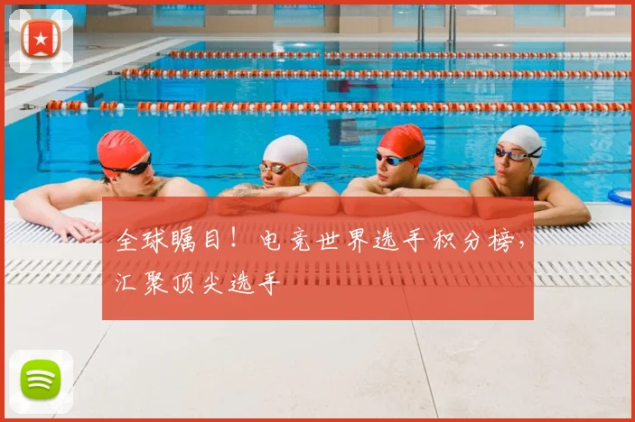 全球瞩目！电竞世界选手积分榜，汇聚顶尖选手