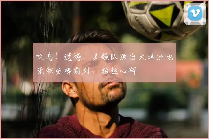 叹息！遗憾！某强队跌出大洋洲电竞积分榜前列，粉丝心碎