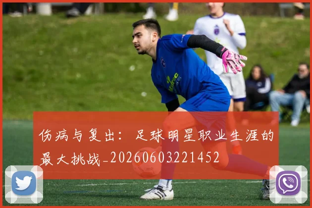 伤病与复出:足球明星职业生涯的最大挑战_20260603221452