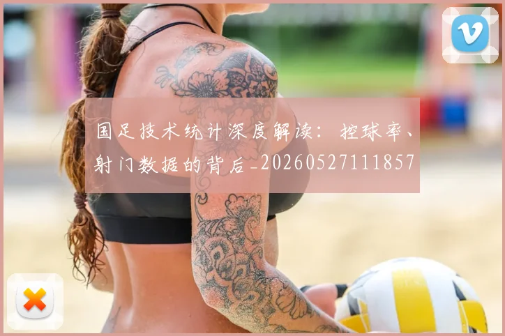国足技术统计深度解读：控球率、射门数据的背后_20260527111857
