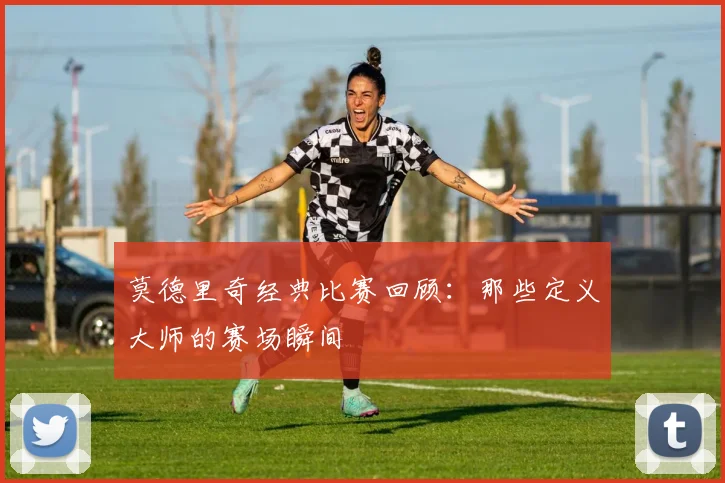 莫德里奇经典比赛回顾：那些定义大师的赛场瞬间