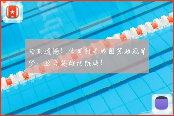 告别遗憾！传奇射手终圆苏超冠军梦，这是英雄的凯旋！