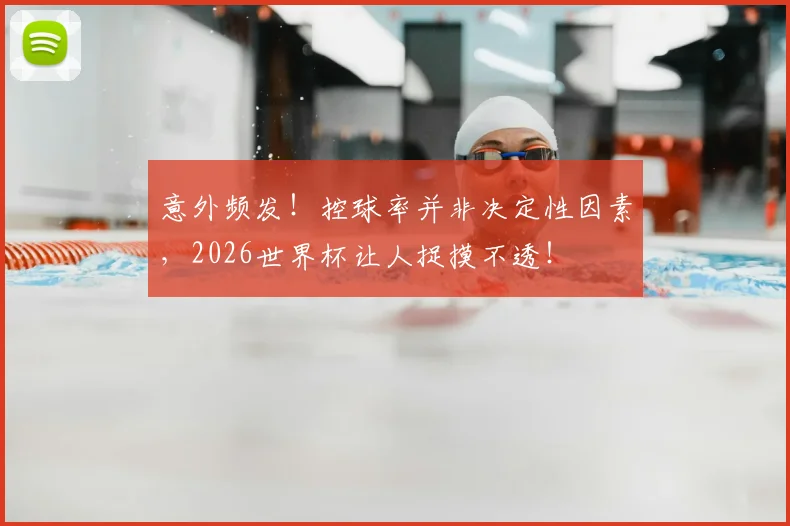 意外频发！控球率并非决定性因素，2026世界杯让人捉摸不透！
