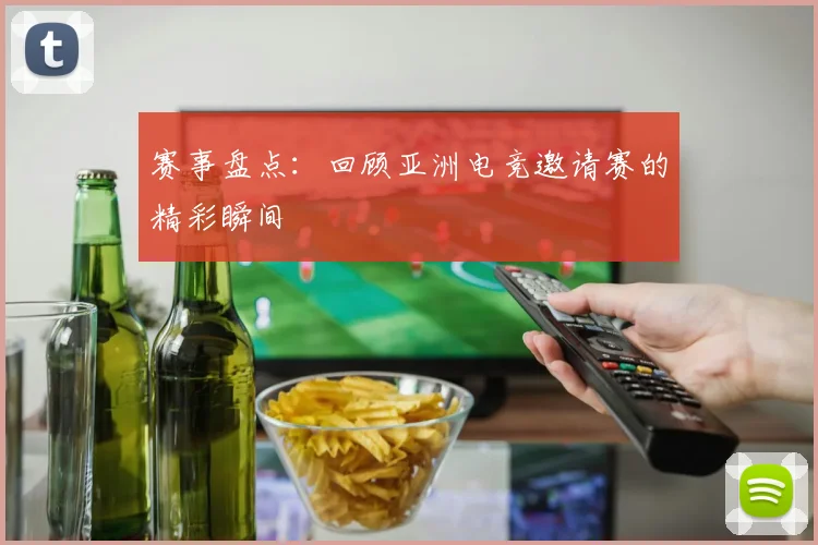 赛事盘点：回顾亚洲电竞邀请赛的精彩瞬间