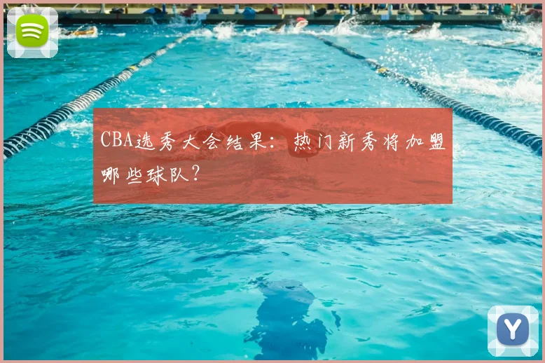 CBA选秀大会结果:热门新秀将加盟哪些球队?