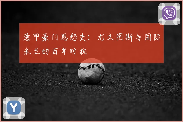 意甲豪门恩怨史:尤文图斯与国际米兰的百年对抗