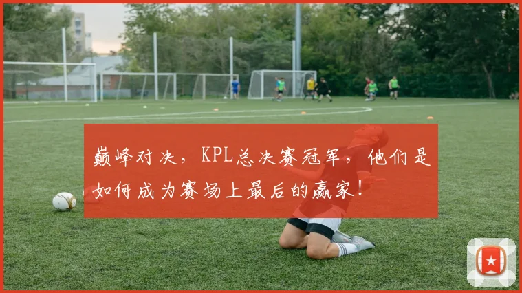 巅峰对决，KPL总决赛冠军，他们是如何成为赛场上最后的赢家！