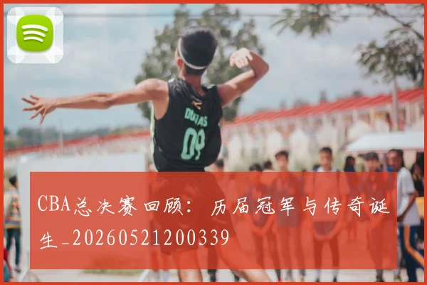 CBA总决赛回顾：历届冠军与传奇诞生_20260521200339