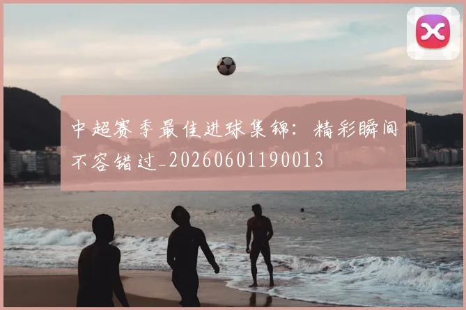 中超赛季最佳进球集锦:精彩瞬间不容错过_20260601190013