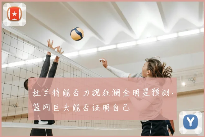 杜兰特能否力挽狂澜全明星预测，篮网巨头能否证明自己