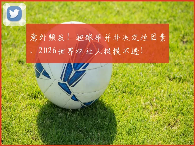 意外频发！控球率并非决定性因素，2026世界杯让人捉摸不透！