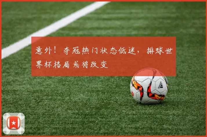 意外！夺冠热门状态低迷，排球世界杯格局或将改变