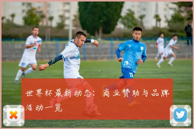 世界杯最新动态:商业赞助与品牌活动一览