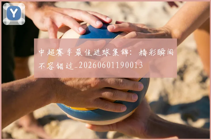 中超赛季最佳进球集锦：精彩瞬间不容错过_20260601190013
