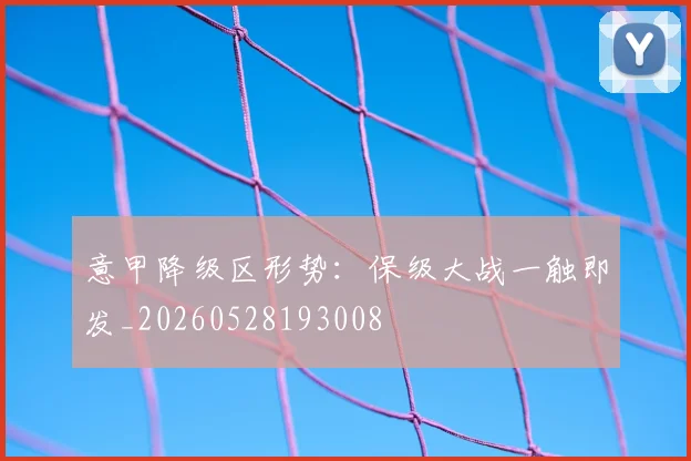 意甲降级区形势：保级大战一触即发_20260528193008