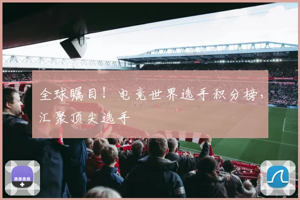 全球瞩目！电竞世界选手积分榜，汇聚顶尖选手