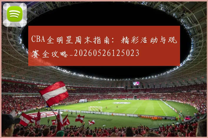 CBA全明星周末指南：精彩活动与观赛全攻略_20260526125023